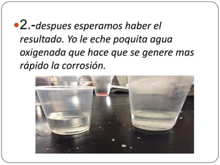 2.-despues esperamos haber el
resultado. Yo le eche poquita agua
oxigenada que hace que se genere mas
rápido la corrosión.
 