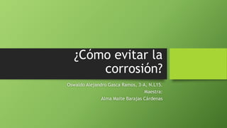 ¿Cómo evitar la
corrosión?
Oswaldo Alejandro Gasca Ramos, 3-A, N.L15.
Maestra:
Alma Maite Barajas Cárdenas
 