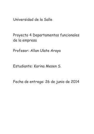 Universidad de la Salle
Proyecto 4 Departamentos funcionales
de la empresa
Profesor: Allan Ulate Araya
Estudiante: Karina Mesen S.
Fecha de entrega: 26 de junio de 2014
 