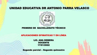 UNIDAD EDUCATIVA DR ANTONIO PARRA VELASCO
PRIMERO DE BACHILLERATO TÉCNICO
APLICACIONES OFIMATICAS Y EN LÍNEA
LIC. ANA DEMERA
DOCENTE
17/01/2022
Segundo parcial – Segundo quimestre
 