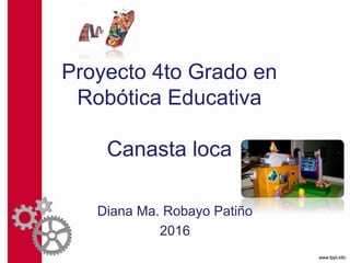 Proyecto 4to Grado en
Robótica Educativa
Canasta loca
Diana Ma. Robayo Patiño
2016
 
