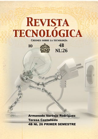 Revista
tecnológica
   Chismes sobre la tecnología

  io                  4B
                     NL:26




  Armanodo Verdejo Rodriguez
  Teresa Castañeda
  4B NL 26 PRIMER SEMESTRE
 