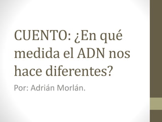 CUENTO: ¿En qué
medida el ADN nos
hace diferentes?
Por: Adrián Morlán.
 
