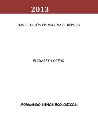2013
INSTITUCIÓN EDUCATIVA EL REPOSO

ELIDABETH OTERO

[FORMANDO NIÑOS ECOLOGICOS]

 