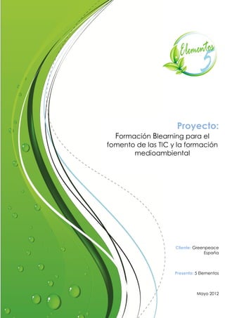 Proyecto:
  Formación Blearning para el
fomento de las TIC y la formación
       medioambiental




                    Cliente: Greenpeace
                                  España



                    Presenta: 5 Elementos



                              Junio 2012
 