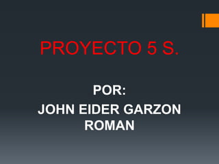 PROYECTO 5 S.
POR:
JOHN EIDER GARZON
ROMAN

 