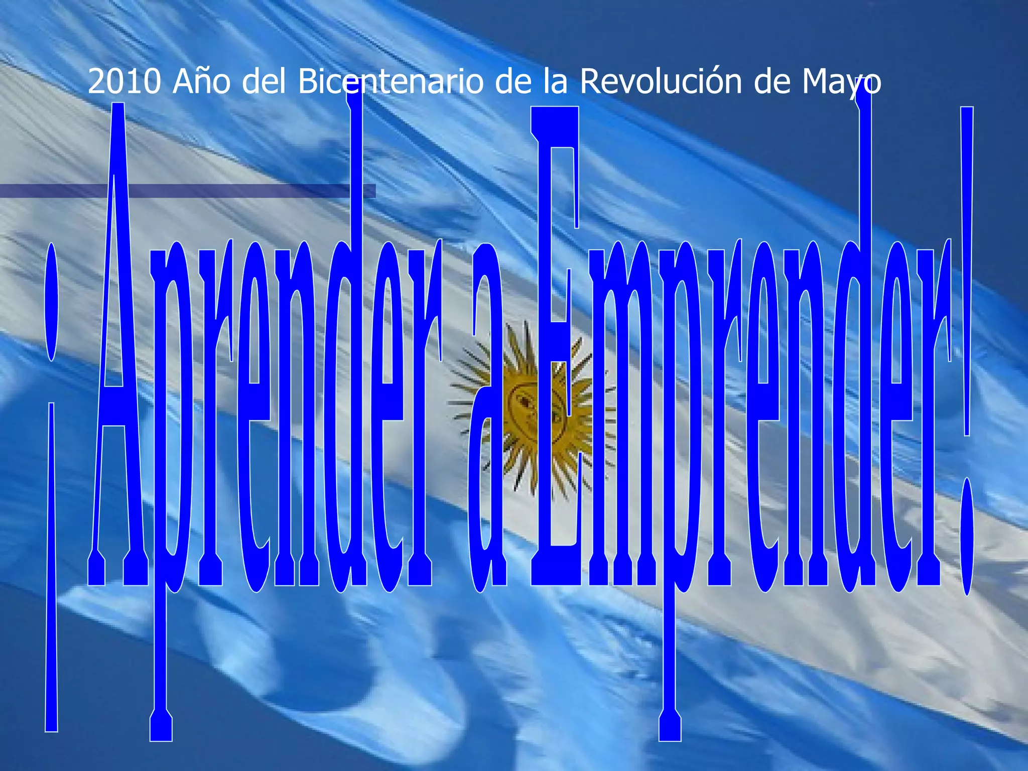 ¡ Aprender a Emprender! 2010 Año del Bicentenario de la Revolución de Mayo