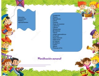 Planificación semanal
Proyecto: _______________________________________________________
Observación: ____________________________________________
Docentes
Estudiantes
Padres y
representantes
Cuadernos
Pizarra
Marcadores
Libros
Colores
Hojas de examen
Lapiceros
Lápices
Sacapuntas
Borradores
Tijeras
Juegos geométricos
Corrector
Hojas blancas
Papel bond
El internet
El teléfono
Cartón
Silicón
Pinturas al frio
 