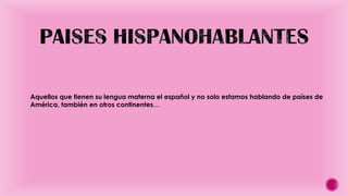 Aquellos que tienen su lengua materna el español y no solo estamos hablando de países de
América, también en otros continentes…

 
