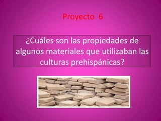 ¿Cuáles son las propiedades de
algunos materiales que utilizaban las
culturas prehispánicas?
Proyecto 6
 