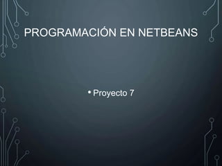 PROGRAMACIÓN EN NETBEANS 
• Proyecto 7 
 