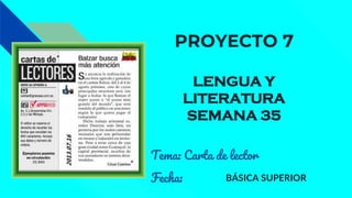 PROYECTO 7
LENGUA Y
LITERATURA
SEMANA 35
Tema: Carta de lector
Fecha: BÁSICA SUPERIOR
 