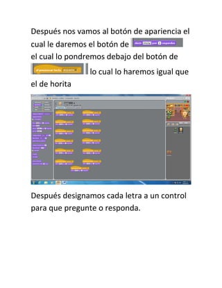 Después nos vamos al botón de apariencia el
cual le daremos el botón de
el cual lo pondremos debajo del botón de
lo cual lo haremos igual que
el de horita
Después designamos cada letra a un control
para que pregunte o responda.