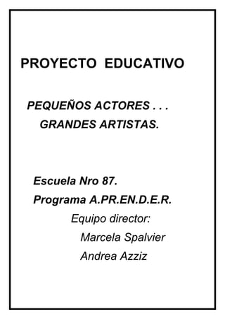 PROYECTO EDUCATIVO


PEQUEÑOS ACTORES . . .
  GRANDES ARTISTAS.



 Escuela Nro 87.
 Programa A.PR.EN.D.E.R.
       Equipo director:
         Marcela Spalvier
         Andrea Azziz
 