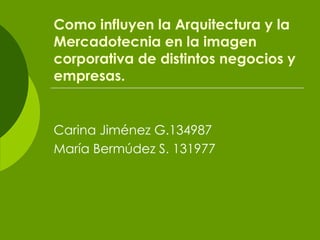 Como influyen la Arquitectura y la Mercadotecnia en la imagen corporativa de distintos negocios y empresas. Carina Jiménez G.134987 María Bermúdez S. 131977 