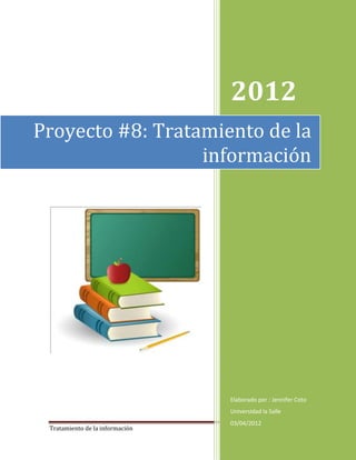 2012
Proyecto #8: Tratamiento de la
                  información




                                 Elaborado por : Jennifer Coto
                                 Universidad la Salle
                                 03/04/2012
 Tratamiento de la información                          Página 1
 