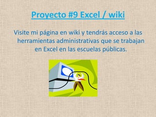 Proyecto #9 Excel / wiki
Visite mi página en wiki y tendrás acceso a las
 herramientas administrativas que se trabajan
        en Excel en las escuelas públicas.
 