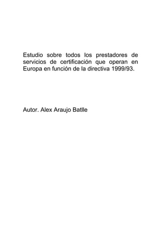 Estudio sobre todos los prestadores de
servicios de certificación que operan en
Europa en función de la directiva 1999/93.




Autor. Alex Araujo Batlle
 