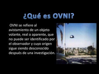 ¿Quées OVNI? OVNI se refiere al avistamiento de un objeto volante, real o aparente, que no puede ser identificado por el observador y cuyo origen sigue siendo desconocido después de una investigación.