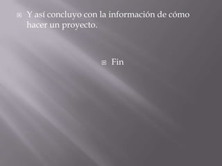    Y así concluyo con la información de cómo
    hacer un proyecto.



                         Fin
 