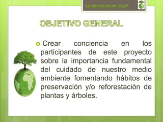  Crear conciencia en los
participantes de este proyecto
sobre la importancia fundamental
del cuidado de nuestro medio
ambiente fomentando hábitos de
preservación y/o reforestación de
plantas y árboles.
 