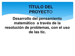 Desarrollo del pensamiento
matemático a través de la
resolución de problemas, con el uso
de las tic.
TÍTULO DEL
PROYECTO
 