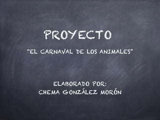 PROYECTO
“EL CARNAVAL DE LOS ANIMALES”
ELABORADO POR:
CHEMA GONZÁLEZ MORÓN
 