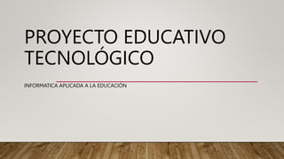 PROYECTO EDUCATIVO
TECNOLÓGICO
INFORMATICA APLICADA A LA EDUCACIÓN
 