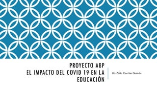 PROYECTO ABP
EL IMPACTO DEL COVID 19 EN LA
EDUCACIÓN
Lic. Zoila Carrión Galván
 
