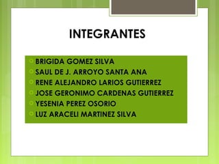 INTEGRANTES
 BRIGIDA GOMEZ SILVA
 SAUL DE J. ARROYO SANTA ANA
 RENE ALEJANDRO LARIOS GUTIERREZ
 JOSE GERONIMO CARDENAS GUTIERREZ
 YESENIA PEREZ OSORIO
 LUZ ARACELI MARTINEZ SILVA
 