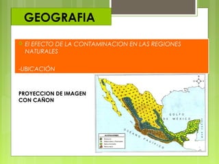 GEOGRAFIA
 El EFECTO DE LA CONTAMINACION EN LAS REGIONES
NATURALES
-UBICACIÓN
PROYECCION DE IMAGEN
CON CAÑON
 