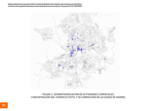 MejoradelposicionamientodelaCiudaddeMadridcomodestinodecomprasatravésdela
constituciónygestióndeáreascomercialesdeatractivoturístico.ProyectoACAT-MADRID.
32
FIGURA 1: GEORREFERENCIACIÓN DE ACTIVIDADES COMERCIALES.
CONCENTRACIÓN DEL COMERCIO TEXTIL Y DE CONFECCIÓN EN LA CIUDAD DE MADRID.
 