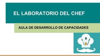 EL LABORATORIO DEL CHEF
AULA DE DESARROLLO DE CAPACIDADES
 