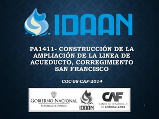 PA1411- CONSTRUCCIÓN DE LA
AMPLIACIÓN DE LA LINEA DE
ACUEDUCTO, CORREGIMIENTO
SAN FRANCISCO
COC-08-CAF-2014
1
 