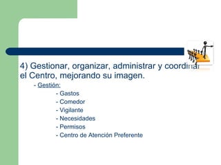 4) Gestionar, organizar, administrar y coordinar el Centro, mejorando su imagen. -  Gestión: - Gastos - Comedor - Vigilante - Necesidades - Permisos - Centro de Atención Preferente 