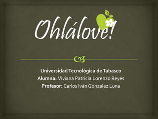 UniversidadTecnológica deTabasco
Alumna: Viviana Patricia Lorenzo Reyes
Profesor: Carlos Iván González Luna
Ohlálove!
 