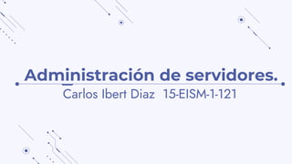 Administración de servidores.
Carlos Ibert Diaz 15-EISM-1-121
 