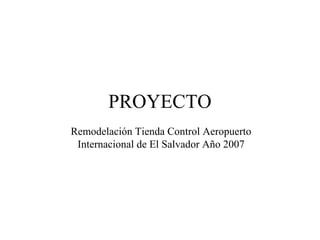 PROYECTO
Remodelación Tienda Control Aeropuerto
Internacional de El Salvador Año 2007
 