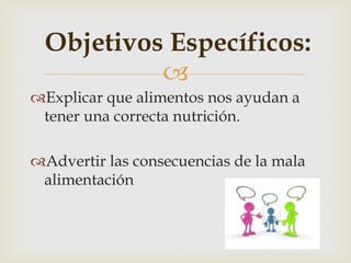 Objetivos Específicos:

Explicar que alimentos nos ayudan a
tener una correcta nutrición.

Advertir las consecuencias de la mala
alimentación

 