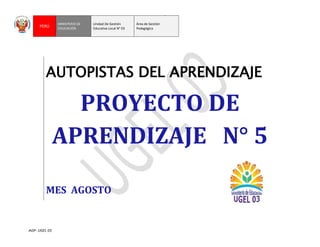 AGP- UGEL 03
“Año de la Promoción de la Industria Responsable y del compromiso climático”
“Decenio de las personas con Discapacidad en el Perú 2007-2016”
PERÚ
MINISTERIO DE
EDUCACIÓN
Unidad De Gestión
Educativa Local N° 03
Área de Gestión
Pedagógica
AUTOPISTAS DEL APRENDIZAJE
PROYECTO DE
APRENDIZAJE N° 5
MES AGOSTO
 