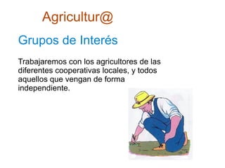 Agricultur@
Grupos de Interés
Trabajaremos con los agricultores de las
diferentes cooperativas locales, y todos
aquellos que vengan de forma
independiente.
 