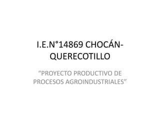 I.E.N°14869 CHOCÁN-
QUERECOTILLO
“PROYECTO PRODUCTIVO DE
PROCESOS AGROINDUSTRIALES”
 