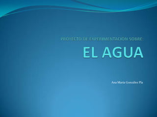PROYECTO DE EXPERIMENTACIÓN SOBRE:EL AGUA  Ana María González Pla 