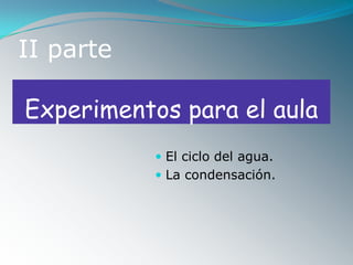 II parte

Experimentos para el aula
            El ciclo del agua.
            La condensación.
 