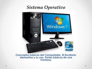 Sistema Operativo

Sistema Operativo
Conceptos básicos del Computador, El Escritorio:
elementos y su uso, Partes básicas de una
Ventana.

 