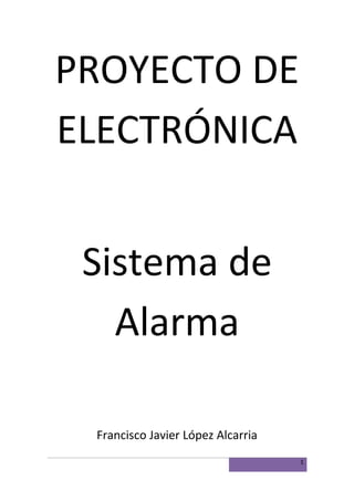 PROYECTO DE 
ELECTRÓNICA 
Sistema de 
Alarma 
Francisco Javier López Alcarria 
1 
 