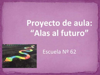 Proyecto de aula:
“Alas al futuro”
Escuela Nº 62
 