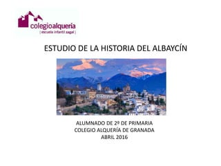 ESTUDIO DE LA HISTORIA DEL ALBAYCÍN
ALUMNADO DE 2º DE PRIMARIA
COLEGIO ALQUERÍA DE GRANADA
ABRIL 2016
 