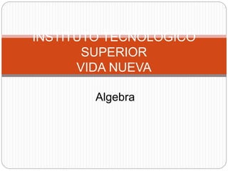 INSTITUTO TECNOLOGICO
SUPERIOR
VIDA NUEVA
Algebra
 