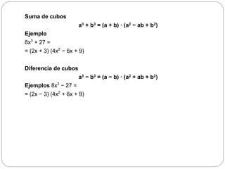 Suma de cubos
a3 + b3 = (a + b) · (a2 − ab + b2)
Ejemplo
8x3
+ 27 =
= (2x + 3) (4x2
− 6x + 9)
Diferencia de cubos
a3 − b3 = (a − b) · (a2 + ab + b2)
Ejemplos 8x3
− 27 =
= (2x − 3) (4x2
+ 6x + 9)
 